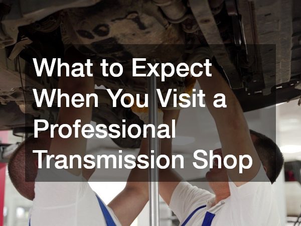 What to Expect When You Visit a Professional Transmission Shop